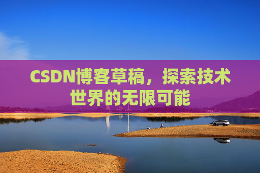 CSDN博客草稿,探索技术世界的无限可能 CSDN博客草稿,探索技术世界的无限可能
